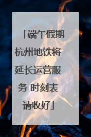 端午假期杭州地铁将延长运营服务 时刻表请收好