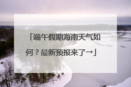 端午假期海南天气如何？最新预报来了→