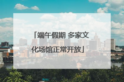 端午假期 多家文化场馆正常开放