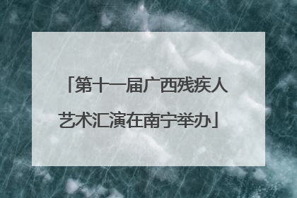 第十一届广西残疾人艺术汇演在南宁举办