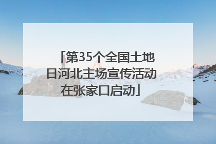 第35个全国土地日河北主场宣传活动在张家口启动