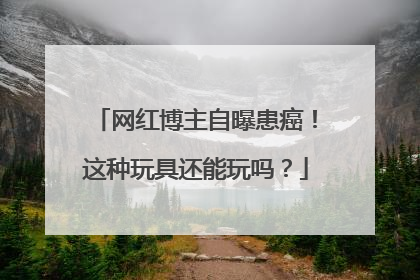 网红博主自曝患癌！这种玩具还能玩吗？