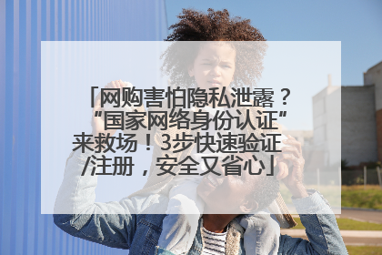 网购害怕隐私泄露？“国家网络身份认证”来救场！3步快速验证/注册，安全又省心