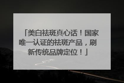 美白祛斑真心话！国家唯一认证的祛斑产品，刷新传统品牌定位！
