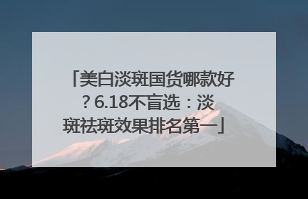 美白淡斑国货哪款好？6.18不盲选：淡斑祛斑效果排名第一