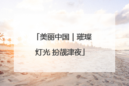 美丽中国｜璀璨灯光 扮靓津夜