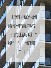 美国犹他州青少年青海行：跨山海觅“缘”与“纽带”