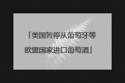 美国暂停从葡萄牙等欧盟国家进口葡萄酒
