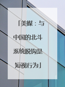 美媒：与中国的北斗系统脱钩是短视行为