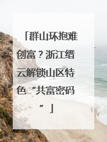 群山环抱难创富？浙江缙云解锁山区特色“共富密码”