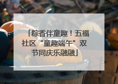 粽香伴童趣！五福社区“童趣端午”双节同庆乐融融