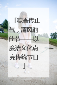 粽香传正气，清风润佳节——以廉洁文化点亮传统节日