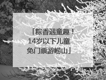 粽香遇童趣！14岁以下儿童免门票游崂山