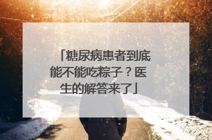 糖尿病患者到底能不能吃粽子？医生的解答来了