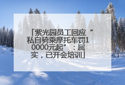 紫光园员工回应“私自骑乘摩托车罚10000元起”：属实，已开会培训