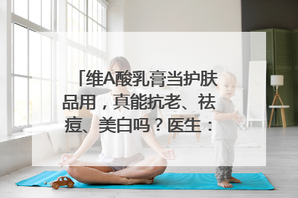 维A酸乳膏当护肤品用，真能抗老、祛痘、美白吗？医生：不建议长期使用