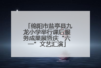 绵阳市盐亭县九龙小学举行课后服务成果展暨庆“六一”文艺汇演