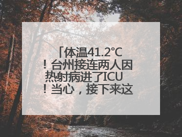 体温41.2℃！台州接连两人因热射病进了ICU！当心，接下来这波高温很猛