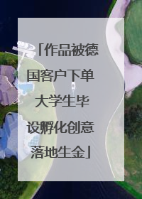 作品被德国客户下单 大学生毕设孵化创意落地生金