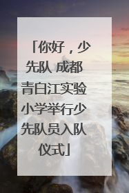 你好，少先队 成都青白江实验小学举行少先队员入队仪式
