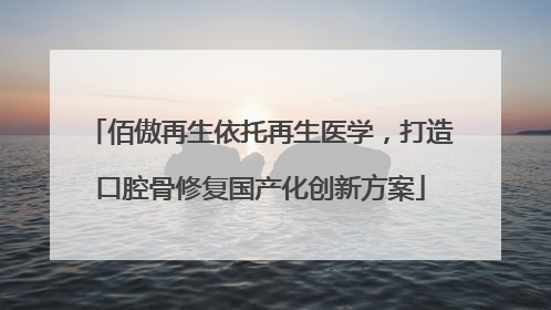 佰傲再生依托再生医学，打造口腔骨修复国产化创新方案