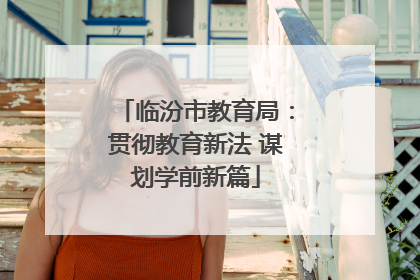 临汾市教育局：贯彻教育新法 谋划学前新篇