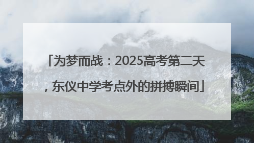 为梦而战：2025高考第二天，东仪中学考点外的拼搏瞬间