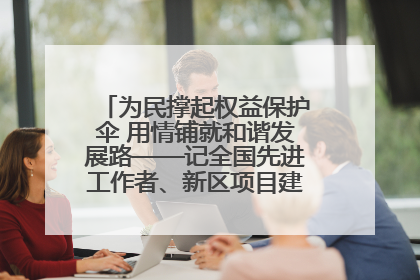 为民撑起权益保护伞 用情铺就和谐发展路——记全国先进工作者、新区项目建设中心干部卢小勇