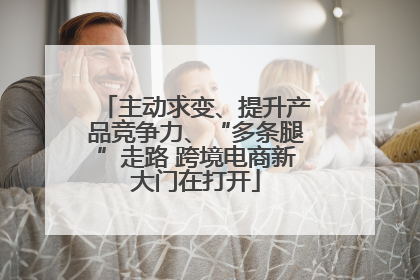 主动求变、提升产品竞争力、“多条腿”走路 跨境电商新大门在打开