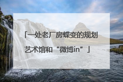 一处老厂房蝶变的规划艺术馆和“微博in”