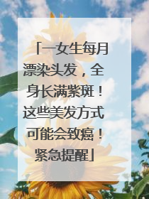 一女生每月漂染头发，全身长满紫斑！这些美发方式可能会致癌！紧急提醒