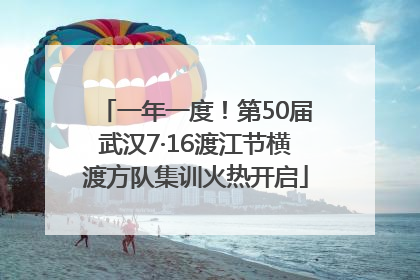 一年一度！第50届武汉7·16渡江节横渡方队集训火热开启