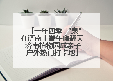 一年四季 “泉”在济南丨端午嗨翻天 济南植物园成亲子户外热门打卡地