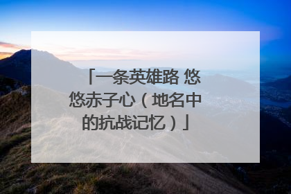 一条英雄路 悠悠赤子心（地名中的抗战记忆）