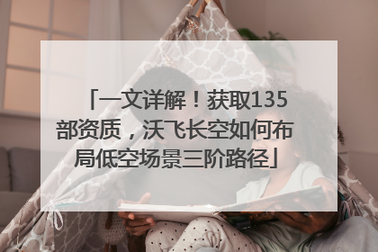 一文详解！获取135部资质，沃飞长空如何布局低空场景三阶路径