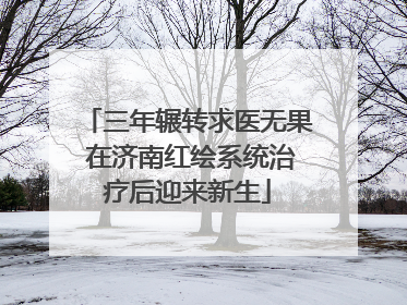 三年辗转求医无果 在济南红绘系统治疗后迎来新生