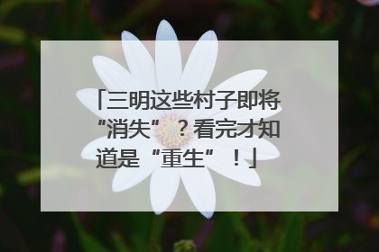 三明这些村子即将“消失”？看完才知道是“重生”！