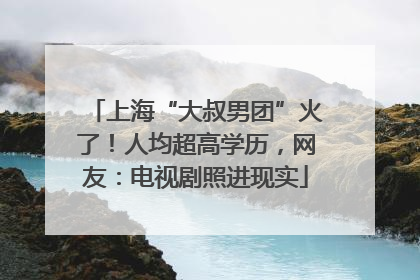 上海“大叔男团”火了！人均超高学历，网友：电视剧照进现实