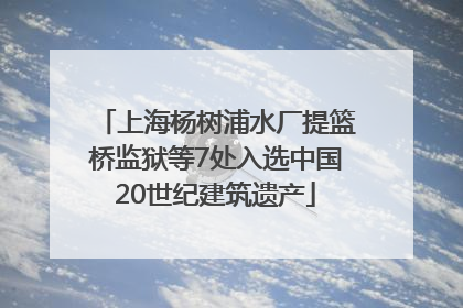 上海杨树浦水厂提篮桥监狱等7处入选中国20世纪建筑遗产