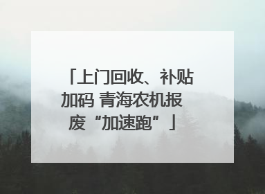上门回收、补贴加码 青海农机报废“加速跑”