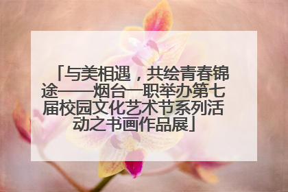 与美相遇，共绘青春锦途——烟台一职举办第七届校园文化艺术节系列活动之书画作品展