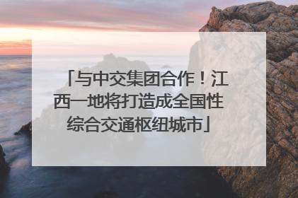 与中交集团合作！江西一地将打造成全国性综合交通枢纽城市