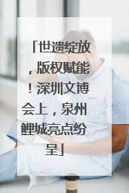 世遗绽放，版权赋能！深圳文博会上，泉州鲤城亮点纷呈