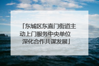 东城区东直门街道主动上门服务中央单位 深化合作共谋发展
