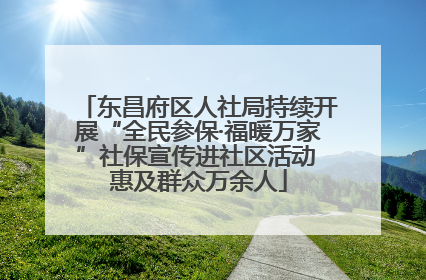 东昌府区人社局持续开展“全民参保·福暖万家”社保宣传进社区活动 惠及群众万余人