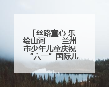丝路童心 乐绘山河——兰州市少年儿童庆祝“六一”国际儿童节专场音乐会成功举办