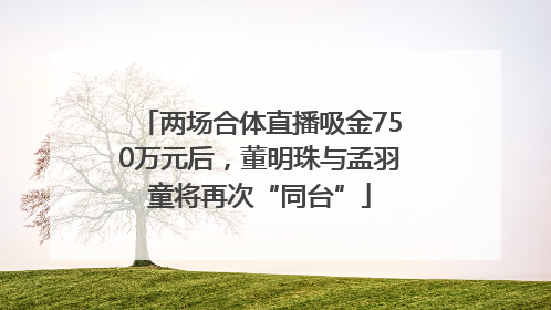 两场合体直播吸金750万元后，董明珠与孟羽童将再次“同台”
