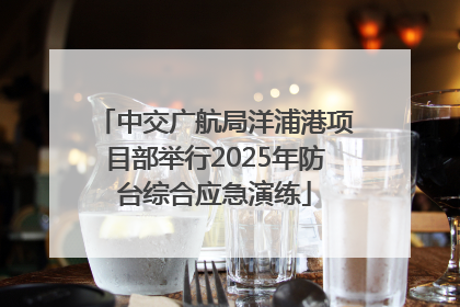 中交广航局洋浦港项目部举行2025年防台综合应急演练