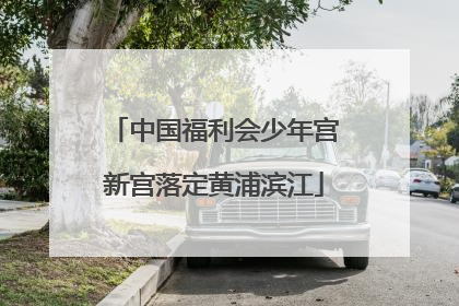 中国福利会少年宫新宫落定黄浦滨江