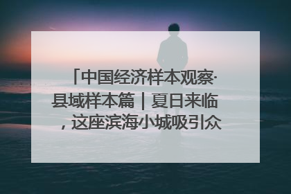 中国经济样本观察·县域样本篇｜夏日来临，这座滨海小城吸引众多年轻人打卡……